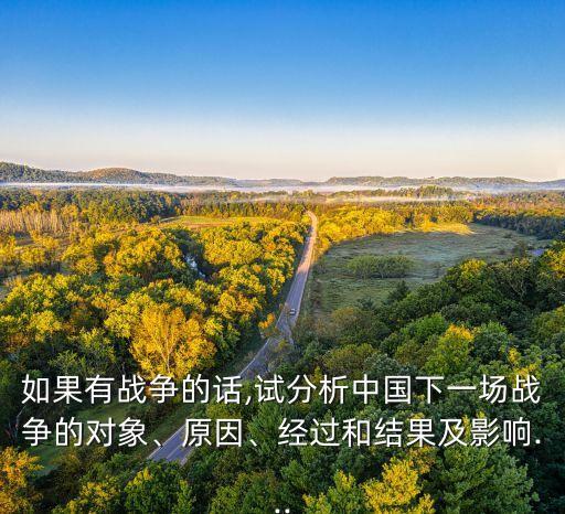 如果有戰(zhàn)爭的話,試分析中國下一場戰(zhàn)爭的對(duì)象、原因、經(jīng)過和結(jié)果及影響...