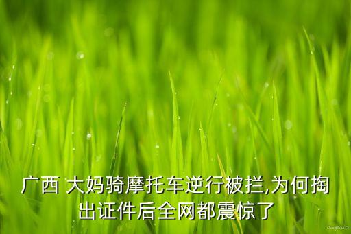 廣西 大媽騎摩托車(chē)逆行被攔,為何掏出證件后全網(wǎng)都震驚了