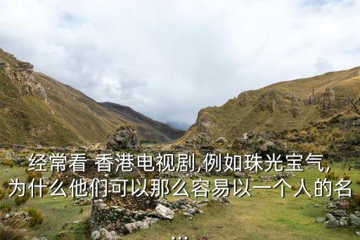 經(jīng)?？?香港電視劇,例如珠光寶氣,為什么他們可以那么容易以一個(gè)人的名...