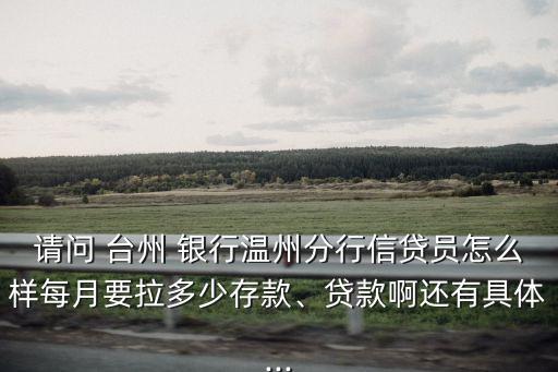 請(qǐng)問(wèn) 臺(tái)州 銀行溫州分行信貸員怎么樣每月要拉多少存款、貸款啊還有具體...