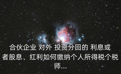 合伙企業(yè) 對(duì)外 投資分回的 利息或者股息、紅利如何繳納個(gè)人所得稅個(gè)稅師...