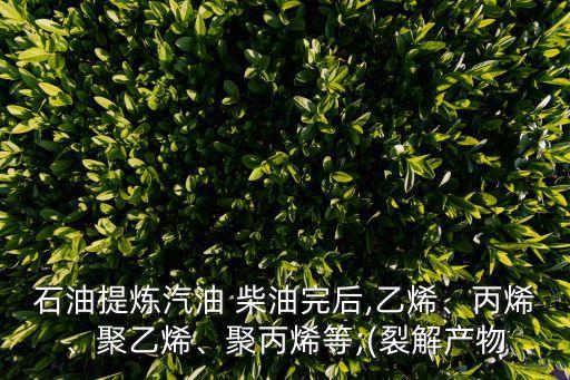 石油提煉汽油 柴油完后,乙烯、丙烯、聚乙烯、聚丙烯等;(裂解產(chǎn)物