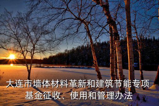 大連市墻體材料革新和建筑節(jié)能專項 基金征收、使用和管理辦法