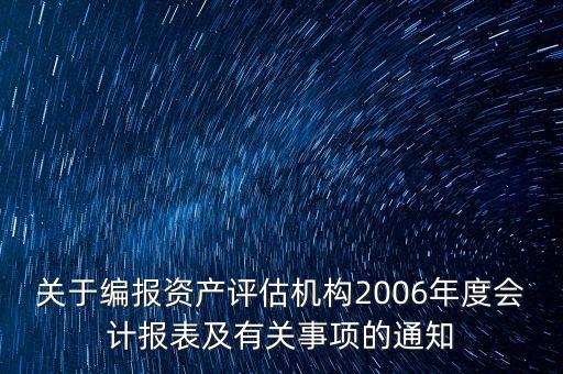 關(guān)于編報資產(chǎn)評估機(jī)構(gòu)2006年度會計(jì)報表及有關(guān)事項(xiàng)的通知