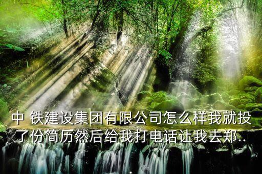 中 鐵建設(shè)集團(tuán)有限公司怎么樣我就投了份簡(jiǎn)歷然后給我打電話(huà)讓我去鄭...