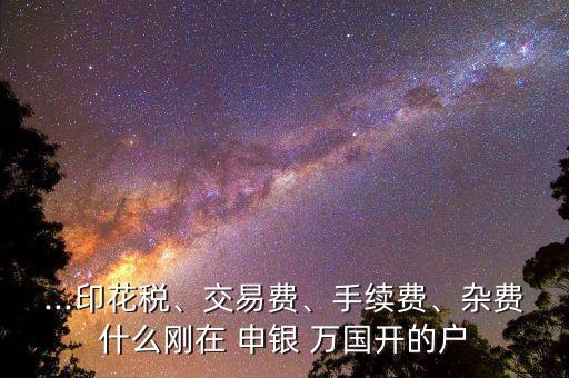 ...印花稅、交易費(fèi)、手續(xù)費(fèi)、雜費(fèi)什么剛在 申銀 萬(wàn)國(guó)開的戶