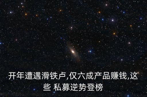 開年遭遇滑鐵盧,僅六成產(chǎn)品賺錢,這些 私募逆勢(shì)登榜