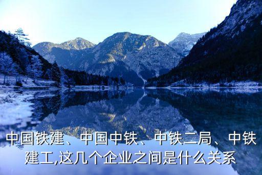 中國鐵建、中國中鐵、中鐵二局、中鐵建工,這幾個企業(yè)之間是什么關系