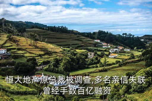恒大地產(chǎn)原總裁被調(diào)查,多名親信失聯(lián),曾經(jīng)手?jǐn)?shù)百億融資