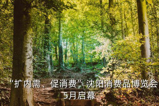 “擴(kuò)內(nèi)需、促消費(fèi)”沈陽(yáng)消費(fèi)品博覽會(huì)5月啟幕