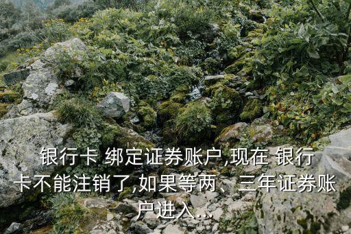  銀行卡 綁定證券賬戶,現(xiàn)在 銀行卡不能注銷了,如果等兩、三年證券賬戶進入...
