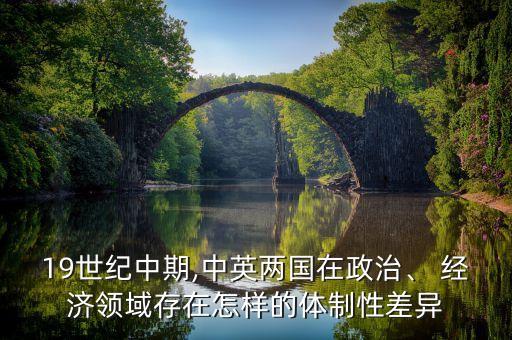 19世紀(jì)中期,中英兩國(guó)在政治、 經(jīng)濟(jì)領(lǐng)域存在怎樣的體制性差異