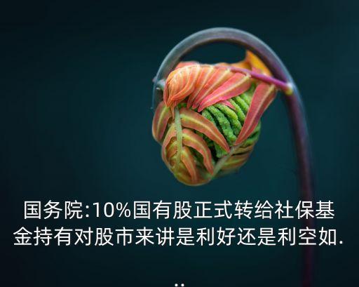 國(guó)務(wù)院:10%國(guó)有股正式轉(zhuǎn)給社保基金持有對(duì)股市來(lái)講是利好還是利空如...