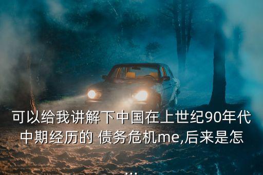 可以給我講解下中國在上世紀90年代中期經(jīng)歷的 債務危機me,后來是怎...