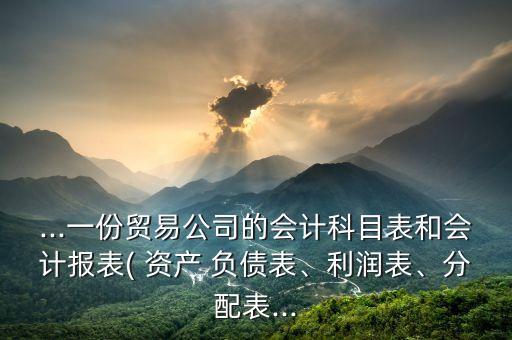 ...一份貿(mào)易公司的會計(jì)科目表和會計(jì)報(bào)表( 資產(chǎn) 負(fù)債表、利潤表、分配表...