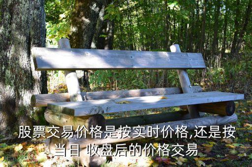  股票交易價格是按實時價格,還是按當(dāng)日 收盤后的價格交易