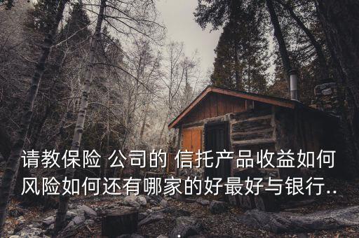 請教保險 公司的 信托產品收益如何風險如何還有哪家的好最好與銀行...