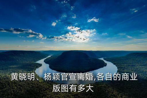  黃曉明、楊穎官宣離婚,各自的商業(yè)版圖有多大
