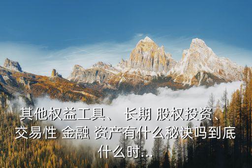 其他權(quán)益工具、 長(zhǎng)期 股權(quán)投資、 交易性 金融 資產(chǎn)有什么秘訣嗎到底什么時(shí)...