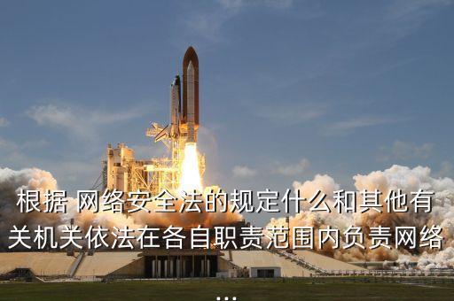 根據 網絡安全法的規(guī)定什么和其他有關機關依法在各自職責范圍內負責網絡...