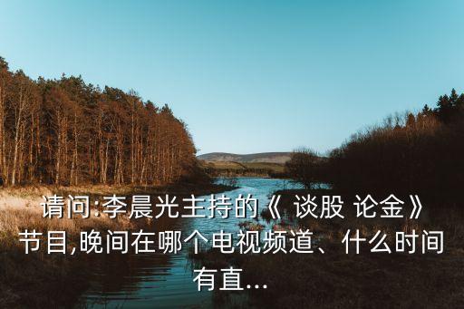 請問:李晨光主持的《 談股 論金》節(jié)目,晚間在哪個(gè)電視頻道、什么時(shí)間有直...