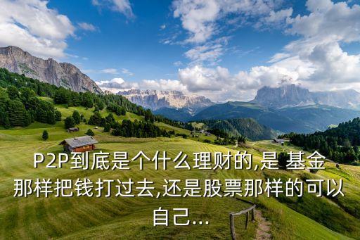 P2P到底是個什么理財的,是 基金那樣把錢打過去,還是股票那樣的可以自己...