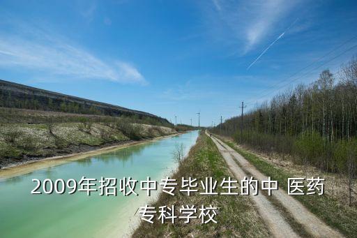 2009年招收中專畢業(yè)生的中 醫(yī)藥?？茖W(xué)校