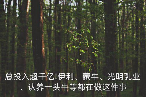 總投入超千億!伊利、蒙牛、光明乳業(yè)、認養(yǎng)一頭牛等都在做這件事