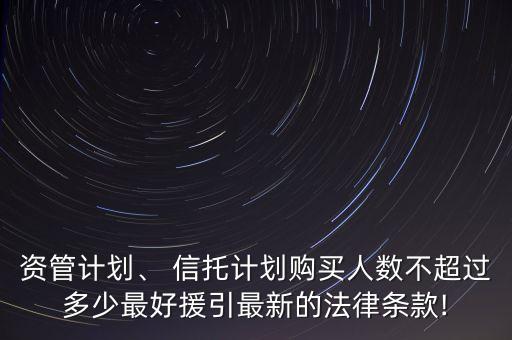 資管計(jì)劃、 信托計(jì)劃購買人數(shù)不超過多少最好援引最新的法律條款!