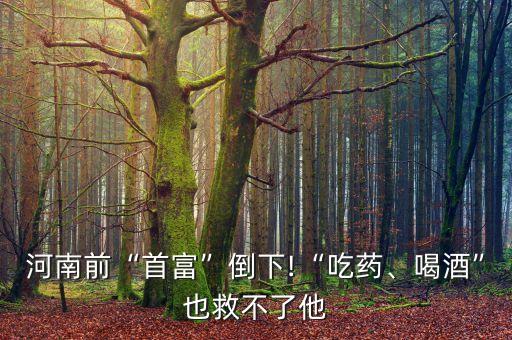 河南前“首富”倒下!“吃藥、喝酒”也救不了他