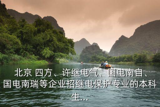  北京 四方、許繼電氣、國電南自、國電南瑞等企業(yè)招繼電保護專業(yè)的本科生...