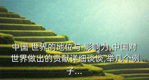 中國 世界的地位與 影響力,中國對 世界做出的貢獻詳細(xì)談?wù)?舉幾個例子...