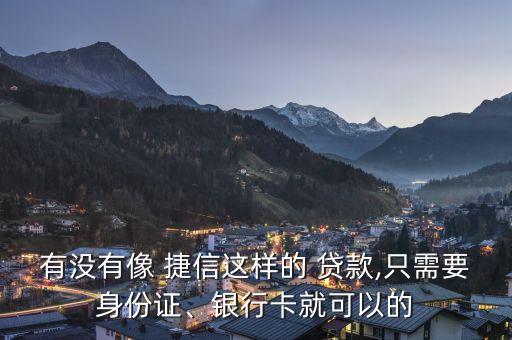 有沒(méi)有像 捷信這樣的 貸款,只需要身份證、銀行卡就可以的