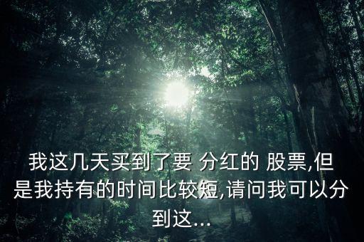 我這幾天買(mǎi)到了要 分紅的 股票,但是我持有的時(shí)間比較短,請(qǐng)問(wèn)我可以分到這...