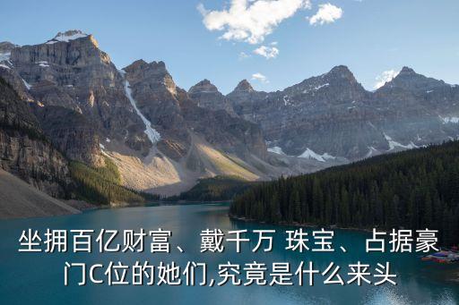 坐擁百億財富、戴千萬 珠寶、占據(jù)豪門C位的她們,究竟是什么來頭