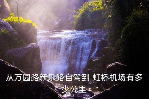 從萬(wàn)園路新樂路自駕到 虹橋機(jī)場(chǎng)有多少公里