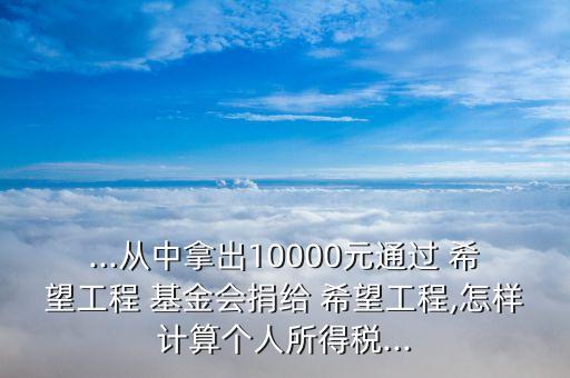 ...從中拿出10000元通過 希望工程 基金會捐給 希望工程,怎樣計(jì)算個(gè)人所得稅...