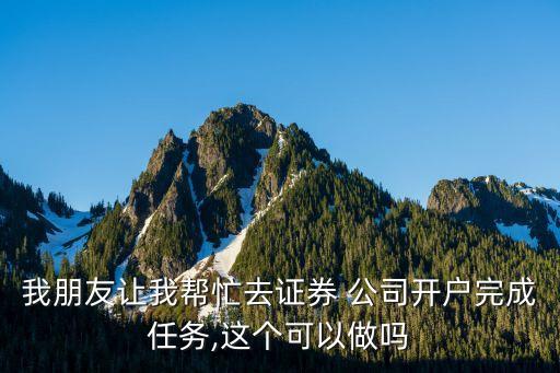 我朋友讓我?guī)兔θプC券 公司開(kāi)戶(hù)完成任務(wù),這個(gè)可以做嗎