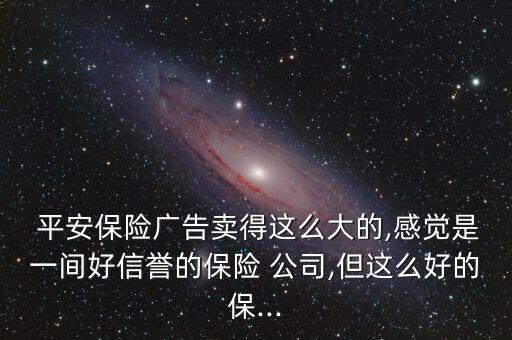  平安保險廣告賣得這么大的,感覺是一間好信譽的保險 公司,但這么好的保...