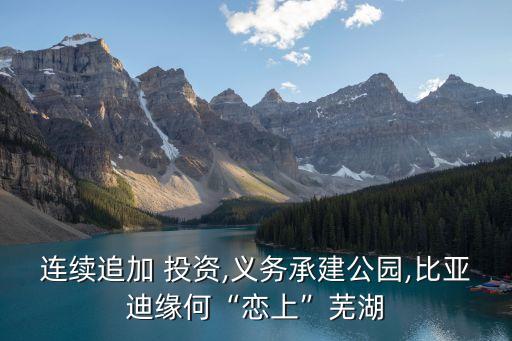 連續(xù)追加 投資,義務承建公園,比亞迪緣何“戀上”蕪湖