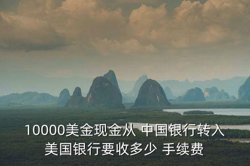 10000美金現(xiàn)金從 中國銀行轉入美國銀行要收多少 手續(xù)費