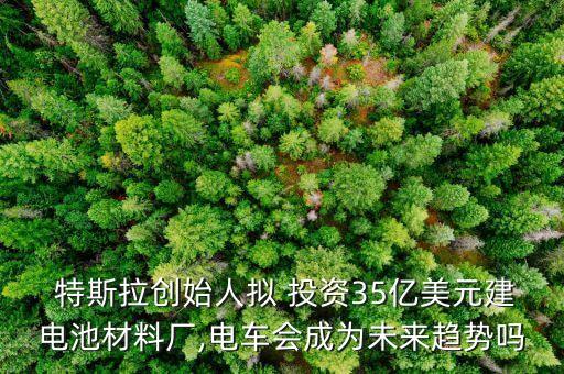  特斯拉創(chuàng)始人擬 投資35億美元建電池材料廠(chǎng),電車(chē)會(huì)成為未來(lái)趨勢(shì)嗎