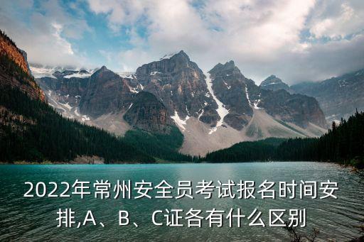 2022年常州安全員考試報(bào)名時(shí)間安排,A、B、C證各有什么區(qū)別