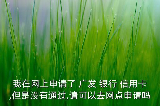 我在網上申請了 廣發(fā) 銀行 信用卡,但是沒有通過,請可以去網點申請嗎