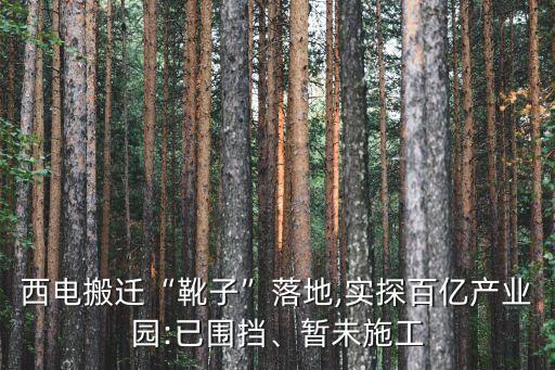西電搬遷“靴子”落地,實(shí)探百億產(chǎn)業(yè)園:已圍擋、暫未施工