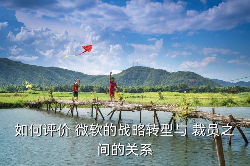 如何評價 微軟的戰(zhàn)略轉(zhuǎn)型與 裁員之間的關系