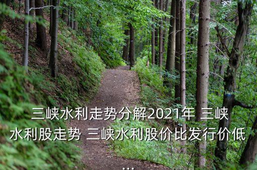  三峽水利走勢分解2021年 三峽水利股走勢 三峽水利股價(jià)比發(fā)行價(jià)低...