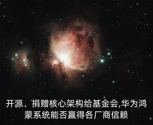 開源、捐贈核心架構(gòu)給基金會,華為鴻蒙系統(tǒng)能否贏得各廠商信賴