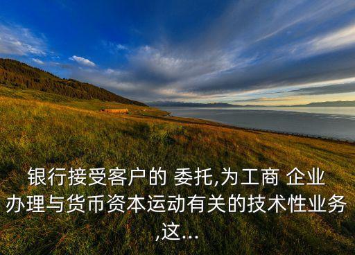 銀行接受客戶的 委托,為工商 企業(yè)辦理與貨幣資本運動有關(guān)的技術(shù)性業(yè)務,這...