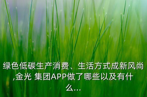 綠色低碳生產(chǎn)消費、生活方式成新風尚,金光 集團APP做了哪些以及有什么...
